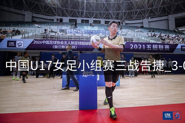 中国U17女足小组赛三战告捷 3-0横扫曼城锁定榜首