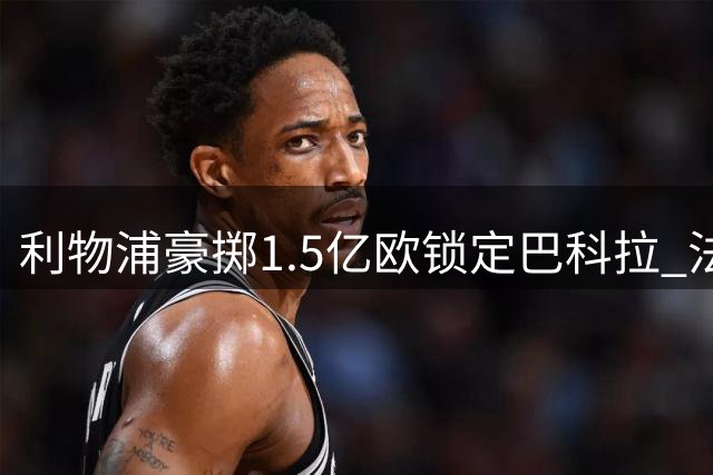 利物浦豪掷1.5亿欧锁定巴科拉 法国飞翼或创红军引援新纪录