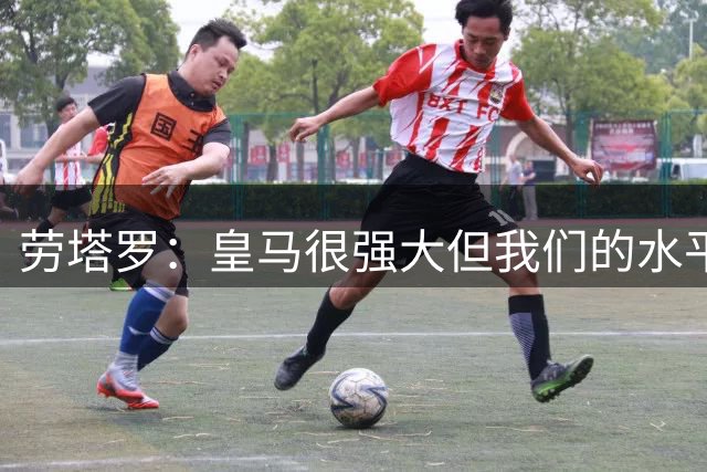劳塔罗：皇马很强大但我们的水平也很高 希望国米能在欧冠中走远