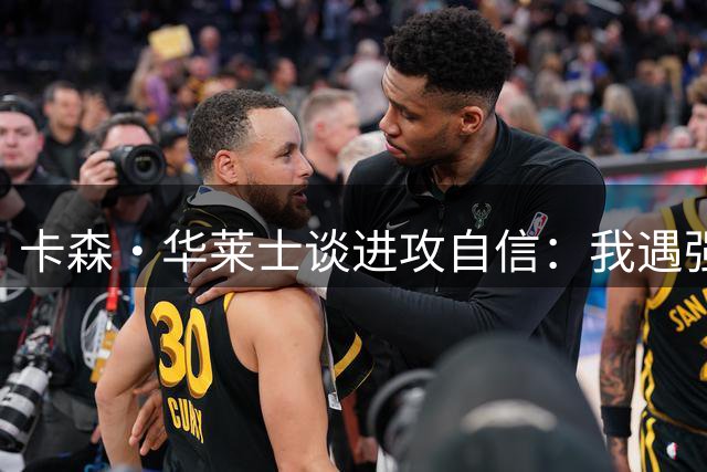 卡森·华莱士谈进攻自信：我遇强则强 竞争越激烈表现越好