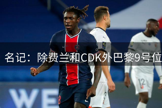 名记：除费兰和CDK外巴黎9号位还有一个选择，他们无意克鲁皮