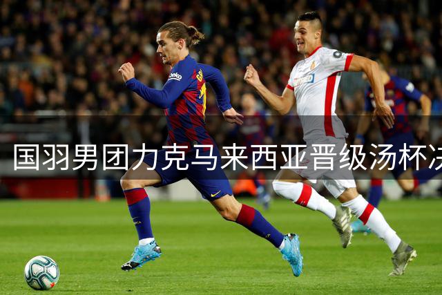 国羽男团力克马来西亚晋级汤杯决赛 将与印尼争冠