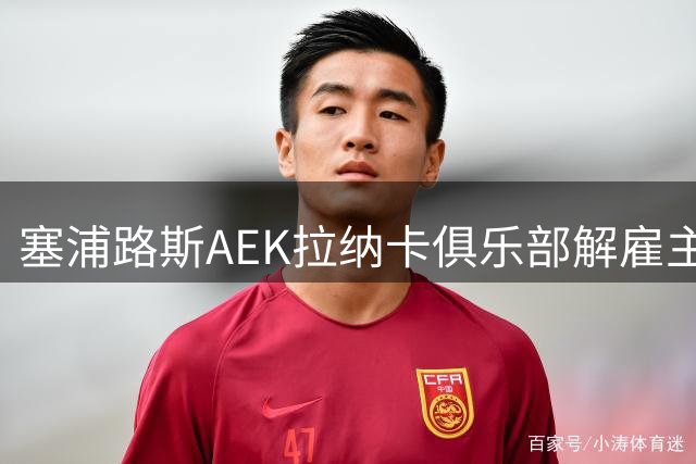 塞浦路斯AEK拉纳卡俱乐部解雇主帅卡莫拉内西