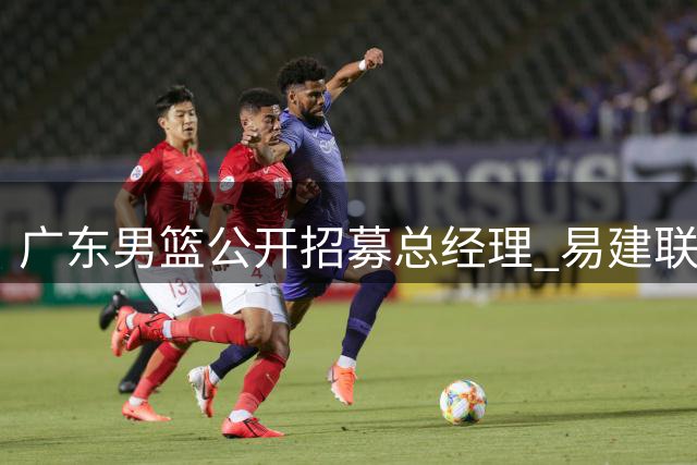 广东男篮公开招募总经理 易建联或是最佳人选