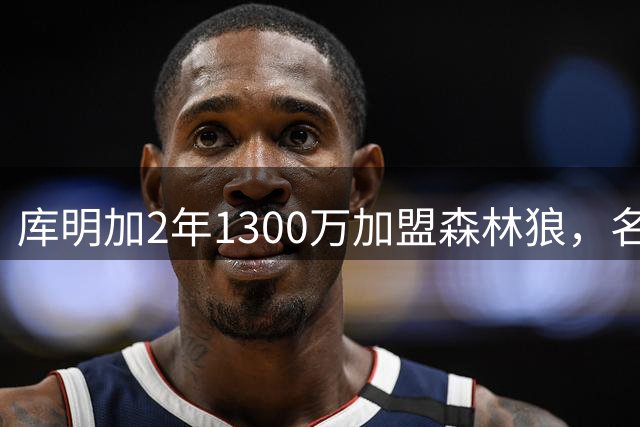 库明加2年1300万加盟森林狼，名记曝明夏再试水自由市场