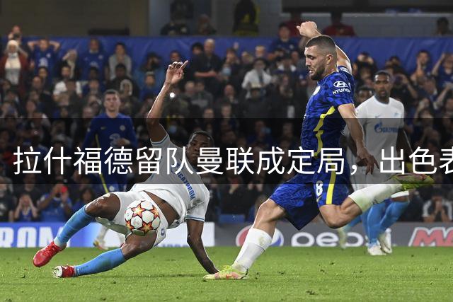 拉什福德留队曼联成定局，出色表现证明价值