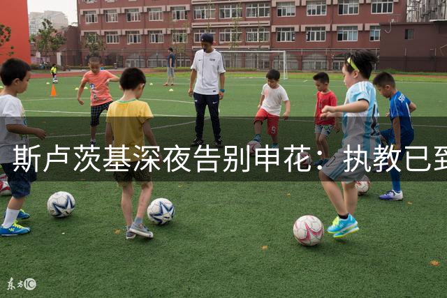 斯卢茨基深夜告别申花：执教已到极限，不愿辜负球迷期待