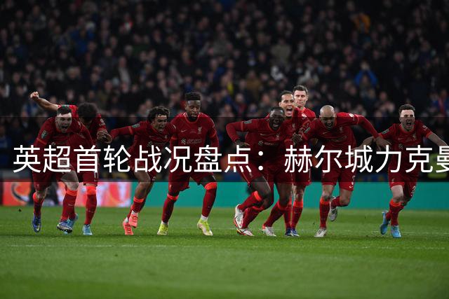 英超首轮战况盘点：赫尔城力克曼联居首 热刺维拉遭遇惨败