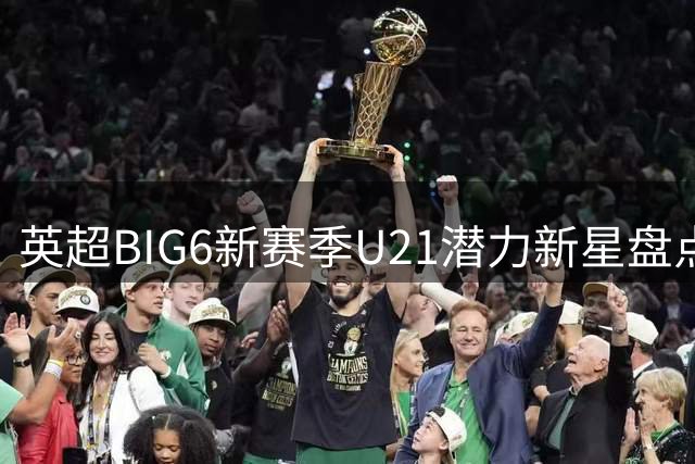 英超BIG6新赛季U21潜力新星盘点