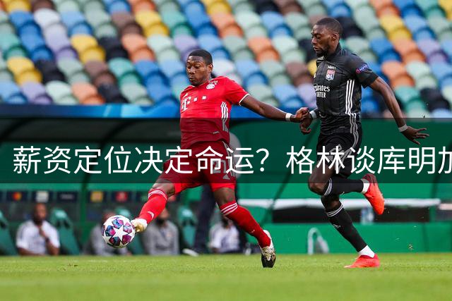 薪资定位决定命运？格林谈库明加加盟森林狼的潜在风险