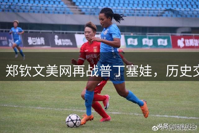 郑钦文美网再战普丁塞娃，历史交锋处于劣势