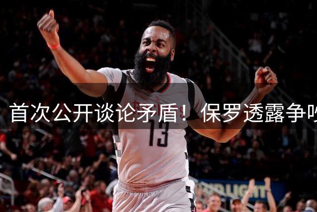 首次公开谈论矛盾！保罗透露争吵细节，遗憾退役！