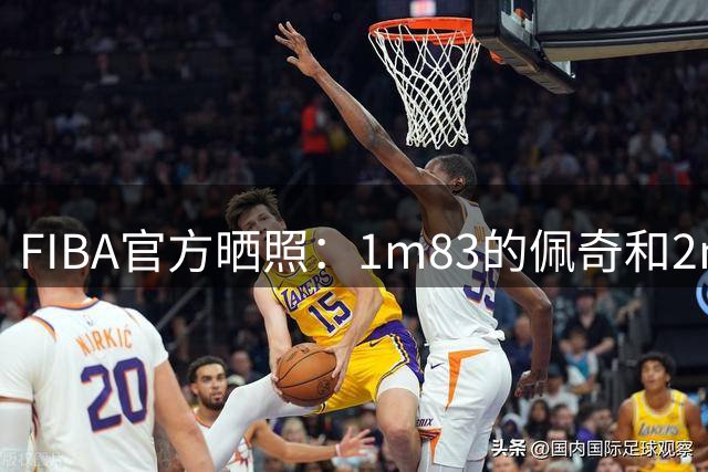 FIBA官方晒照：1m83的佩奇和2m23的张子宇在比身高